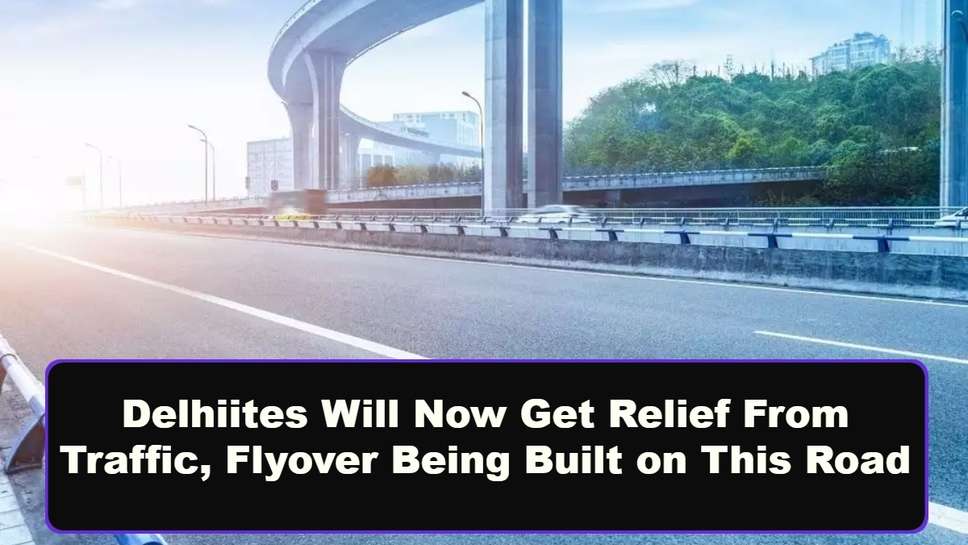 Delhiites Will Now Get Relief From Traffic, Flyover Being Built on This Road