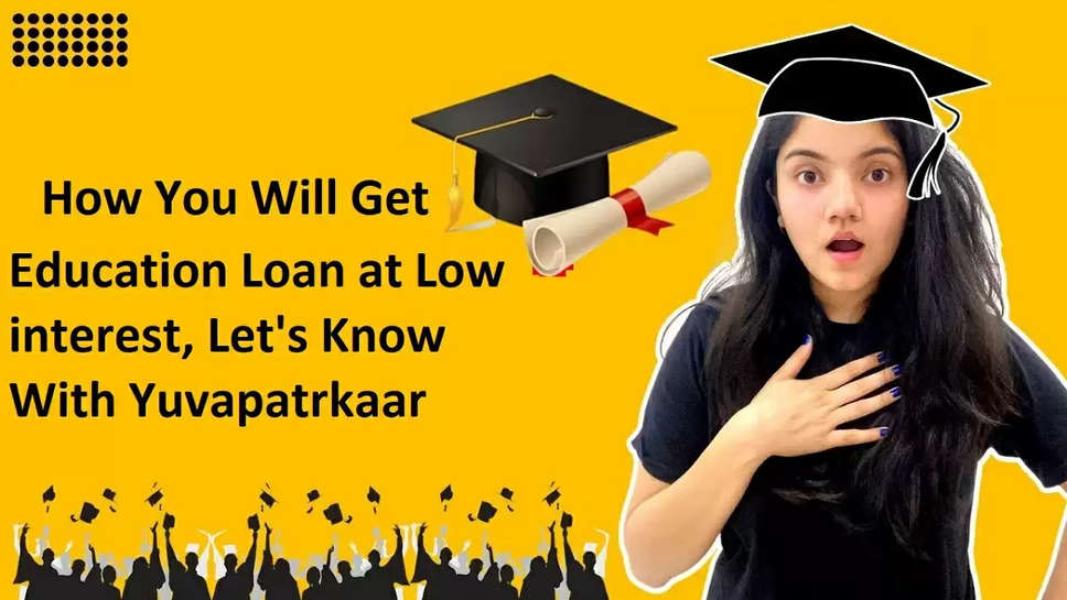 How You Will Get Education Loan at Low interest, Let's Know With Yuvapatrkaar
