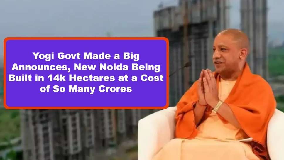 Yogi Govt Made a Big Announces, New Noida Being Built in 14k Hectares at a Cost of So Many Crores