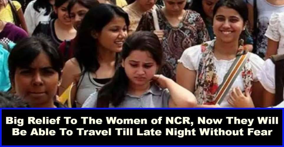 Big Relief To The Women of NCR, Now They Will Be Able To Travel Till Late Night Without Fear