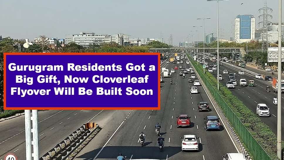 Gurugram Residents Got a Big Gift, Now Cloverleaf Flyover Will Be Built Soon