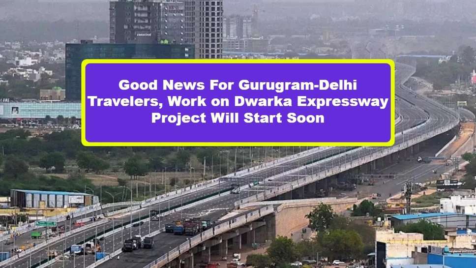 Good News For Gurugram-Delhi Travelers, Work on Dwarka Expressway Project Will Start Soon