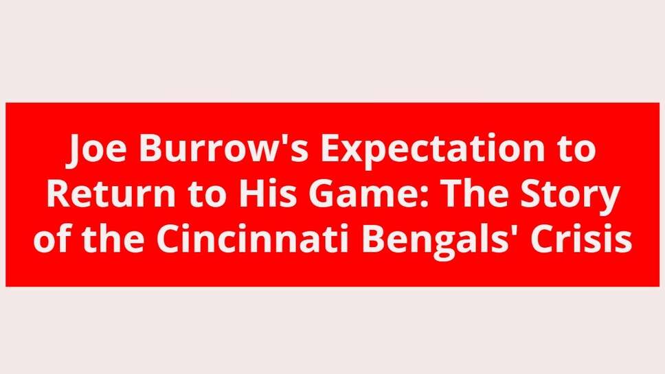 Joe Burrow's Expectation to Return to His Game: The Story of the Cincinnati Bengals' Crisis