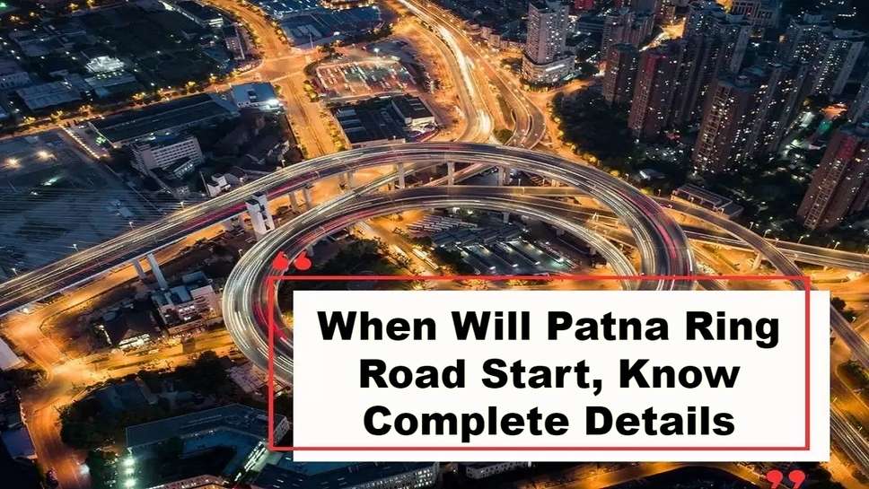 When Will Patna Ring Road Start, Know Complete Details