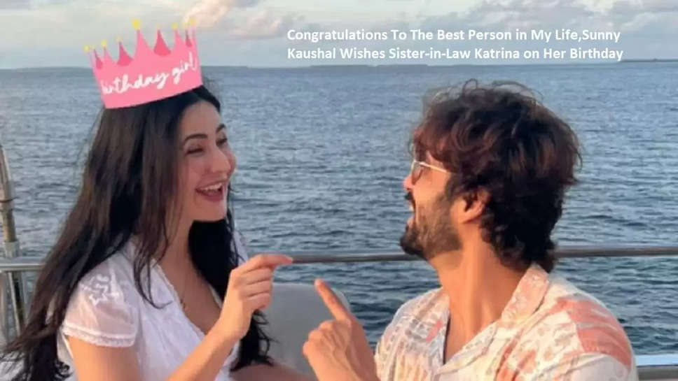 Congratulations To The Best Person in My Life,Sunny Kaushal Wishes Sister-in-Law Katrina on Her Birthday