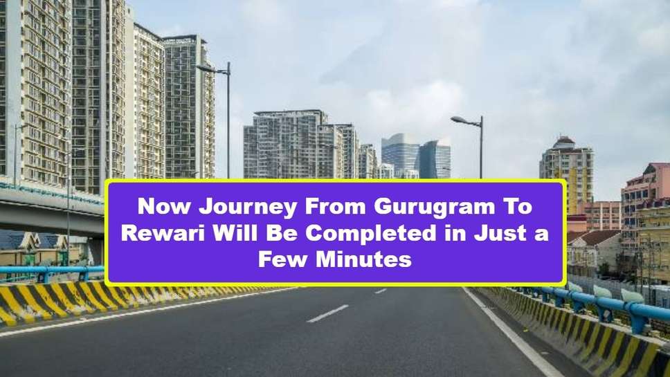 Now Journey From Gurugram To Rewari Will Be Completed in Just a Few Minutes