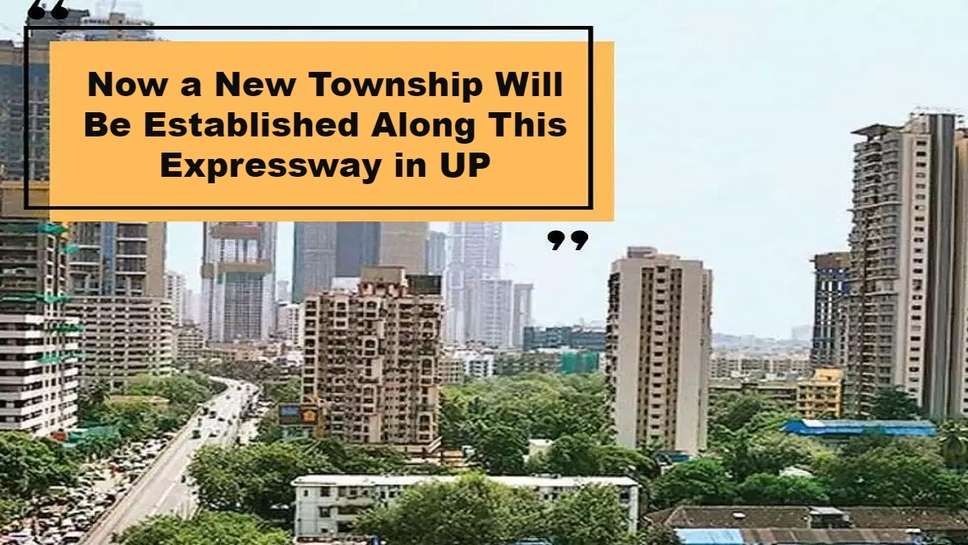 Now a New Township Will Be Established Along This Expressway in UP