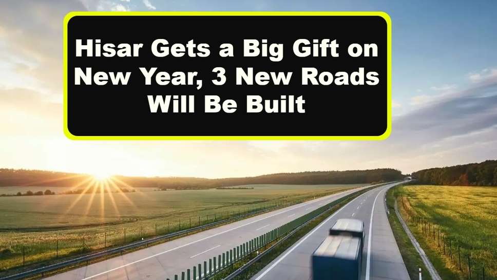 Hisar Gets a Big Gift on New Year, 3 New Roads Will Be Built