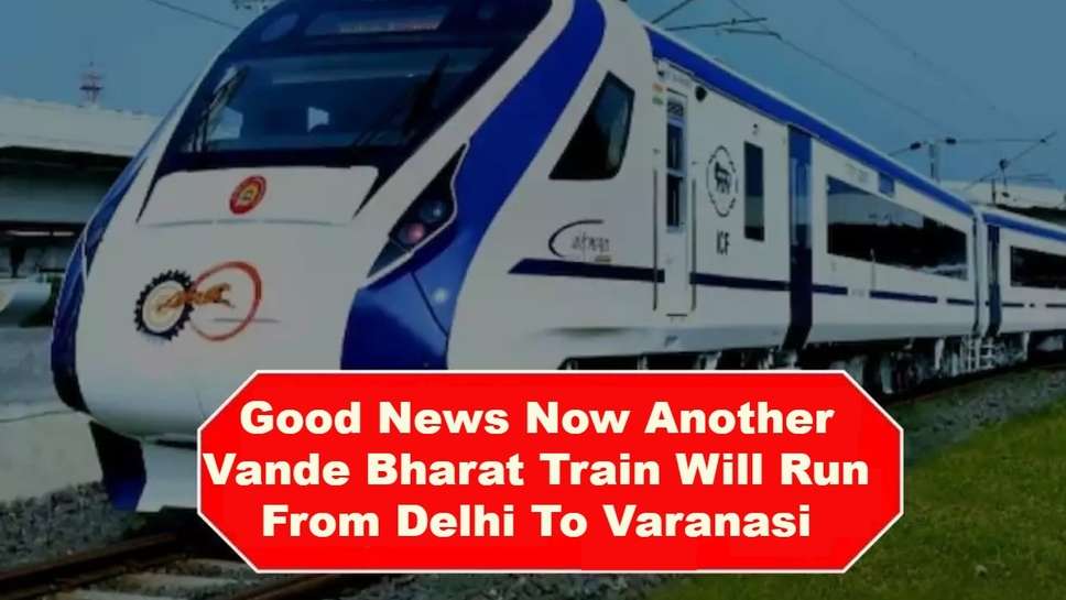 Good News, Now Another Vande Bharat Train Will Run From Delhi To Varanasi, Know Complete Timing