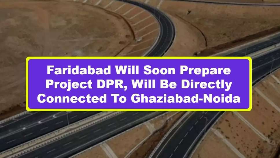 Faridabad Will Soon Prepare Project DPR, Will Be Directly Connected To Ghaziabad-Noida