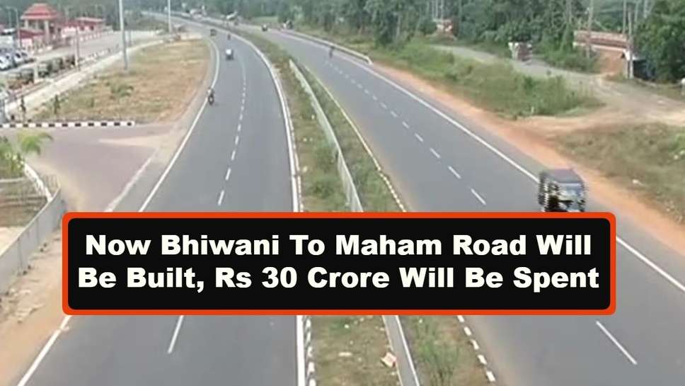 Now Bhiwani To Maham Road Will Be Built, Rs 30 Crore Will Be Spent