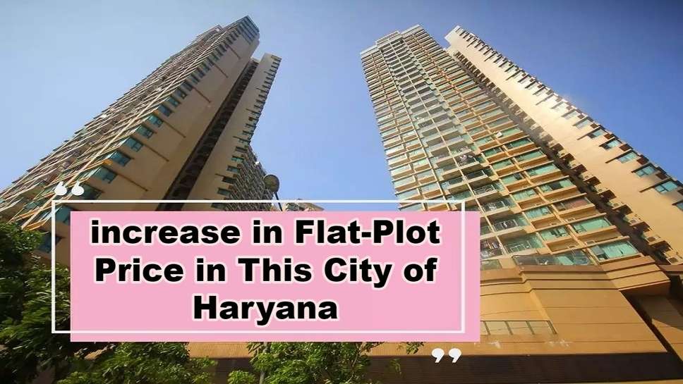 increase in Flat-Plot Price in This City of Haryana