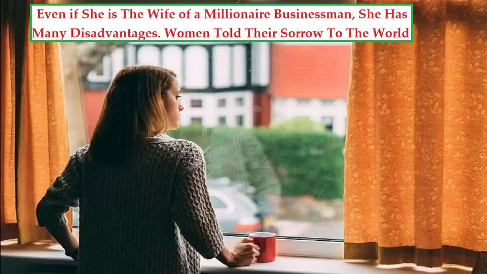 Even if She is The Wife of a Millionaire Businessman, She Has Many Disadvantages. Women Told Their Sorrow To The World