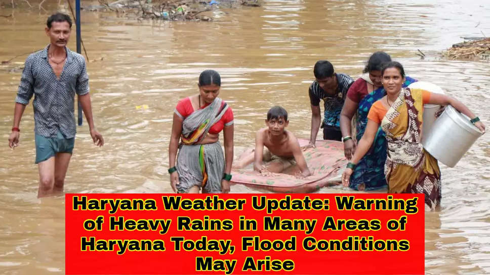 Haryana Weather Update: Warning of Heavy Rains in Many Areas of Haryana Today, Flood Conditions May Arise