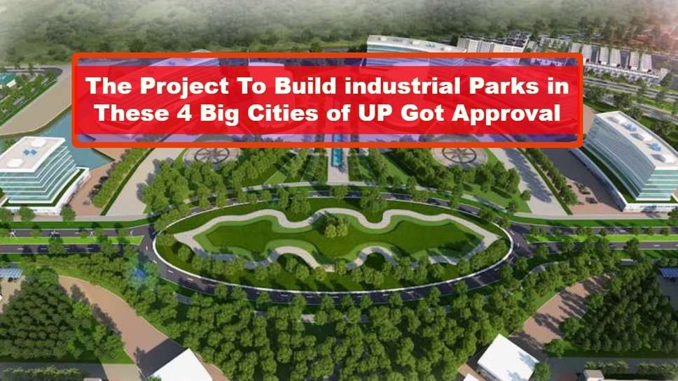 The Project To Build industrial Parks in These 4 Big Cities of UP Got Approval, Know Names of Cities