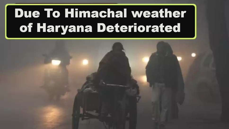 Due To Himachal weather of Haryana Deteriorated