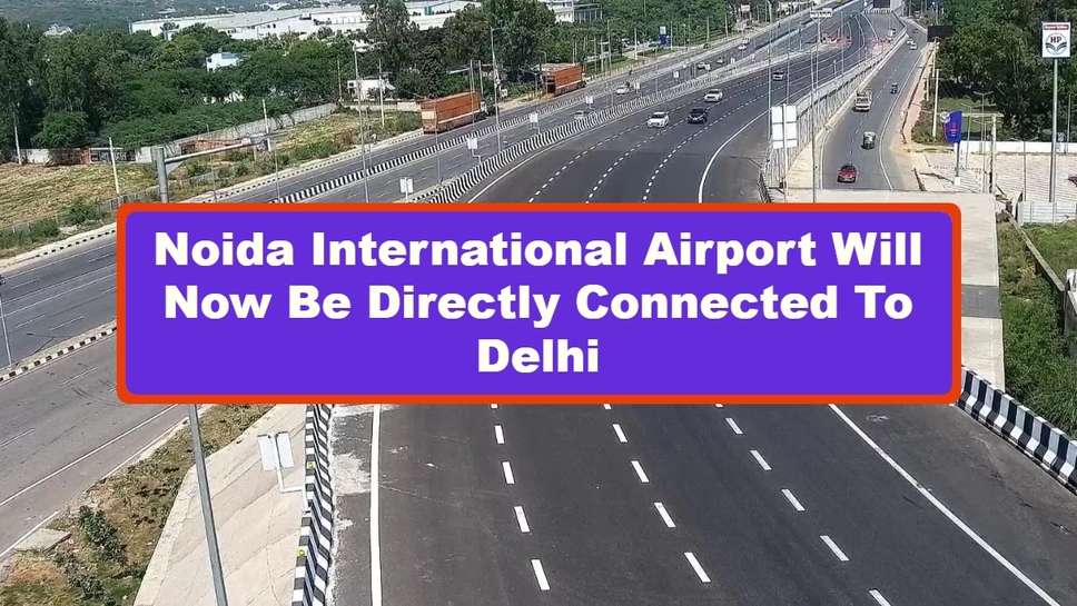 Noida International Airport Will Now Be Directly Connected To Delhi, Another Expressway Will Be Built in NCR