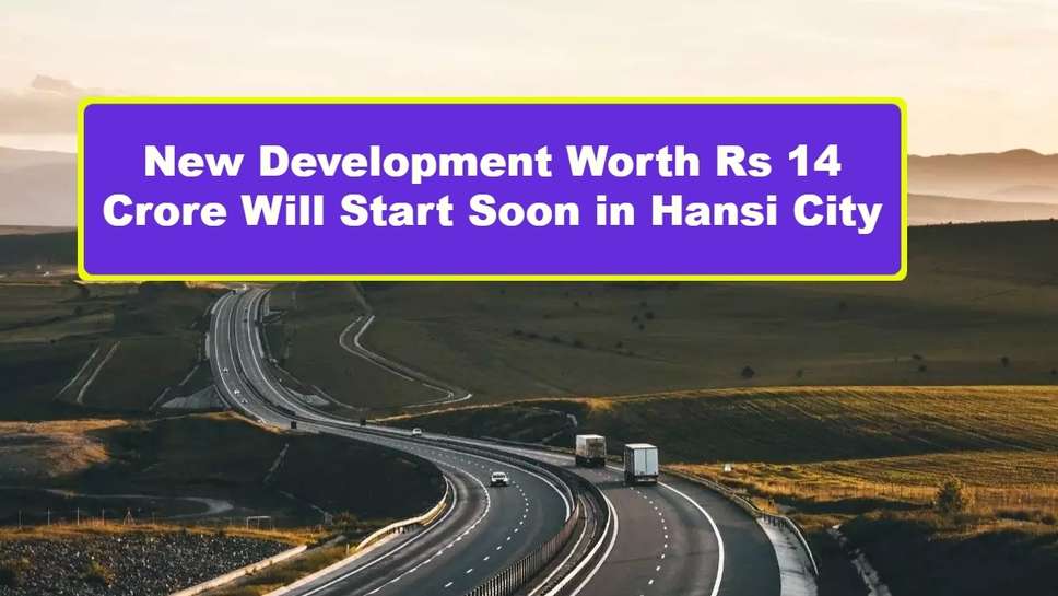 New Development Worth Rs 14 Crore Will Start Soon in Hansi City