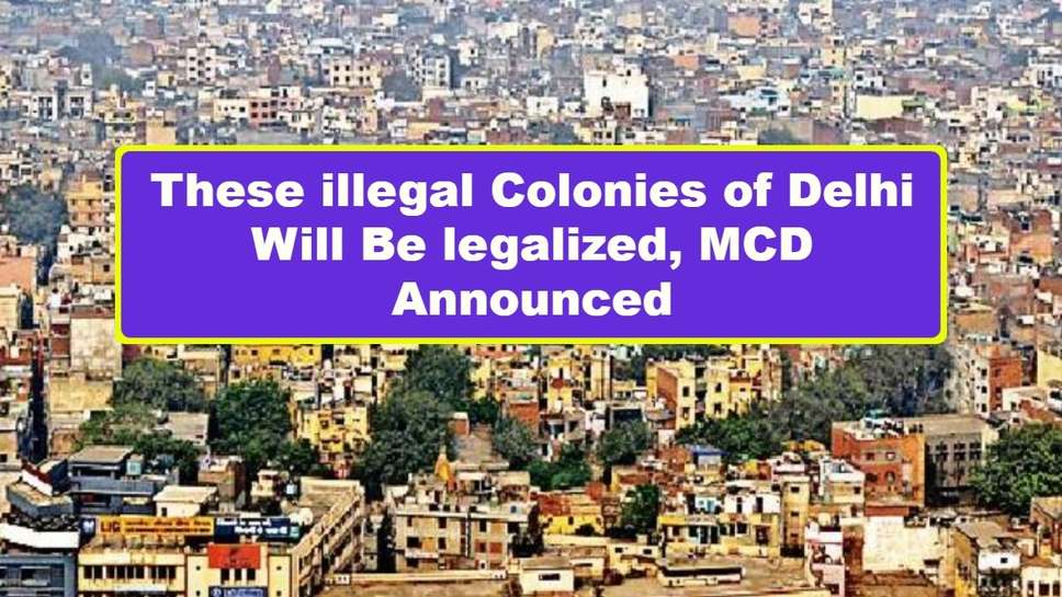 These illegal Colonies of Delhi Will Be legalized, MCD Announced