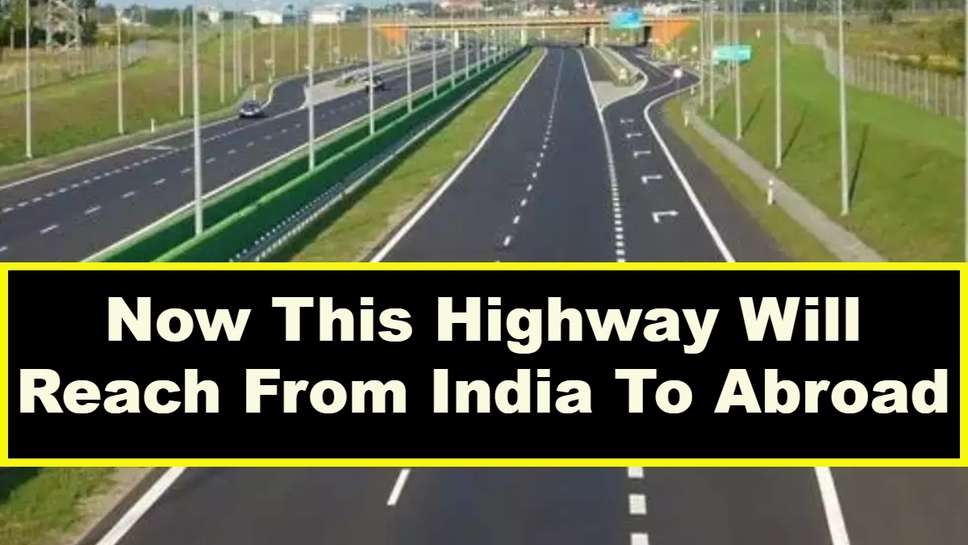 Now This Highway Will Reach From India To Abroad