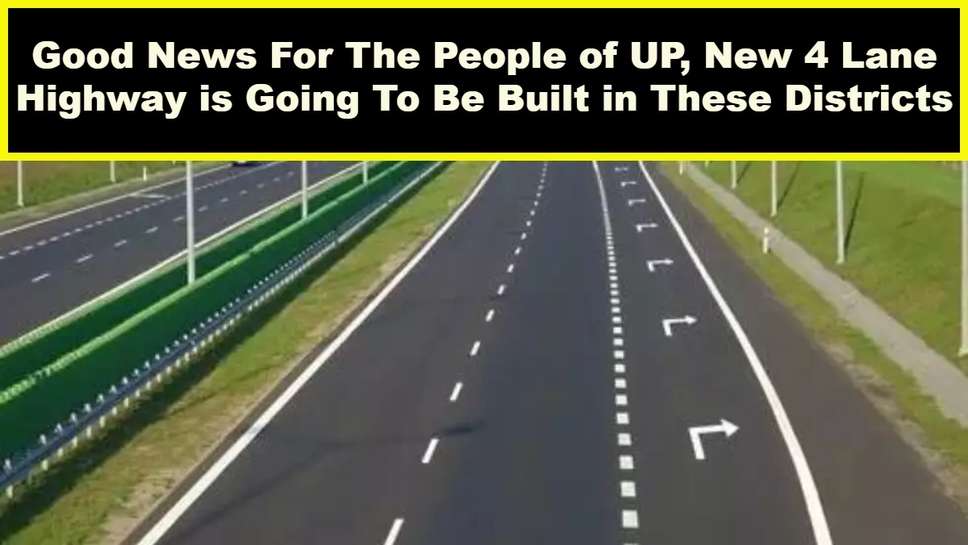 Good News For The People of UP, New 4 Lane Highway is Going To Be Built in These Districts