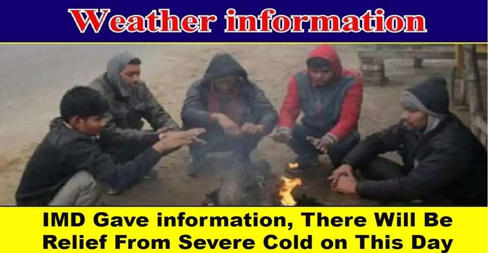 IMD Gave information, There Will Be Relief From Severe Cold on This Day