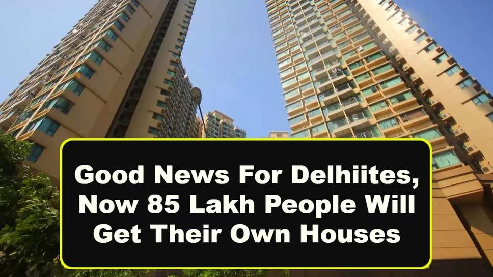 Good News For Delhiites, Now 85 Lakh People Will Get Their Own Houses
