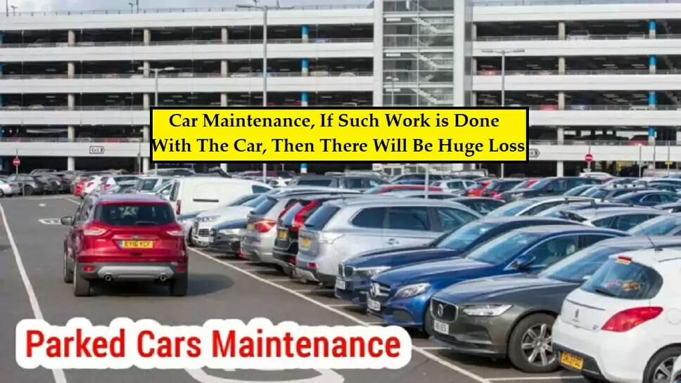 Car Maintenance: If Such Work is Done With The Car, Then There Will Be Huge Loss