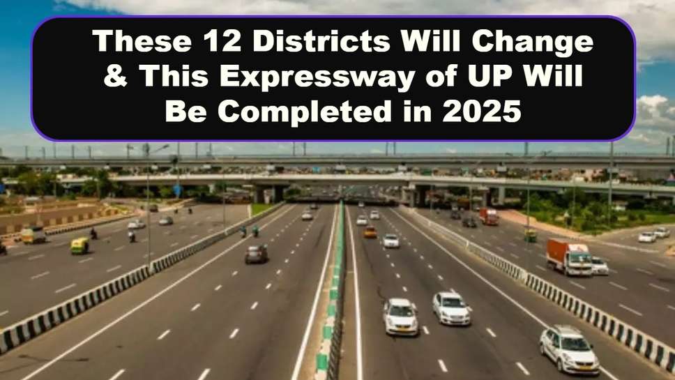These 12 Districts Will Change & This Expressway of UP Will Be Completed in 2025