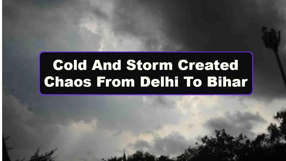 Cold And Storm Created Chaos From Delhi To Bihar