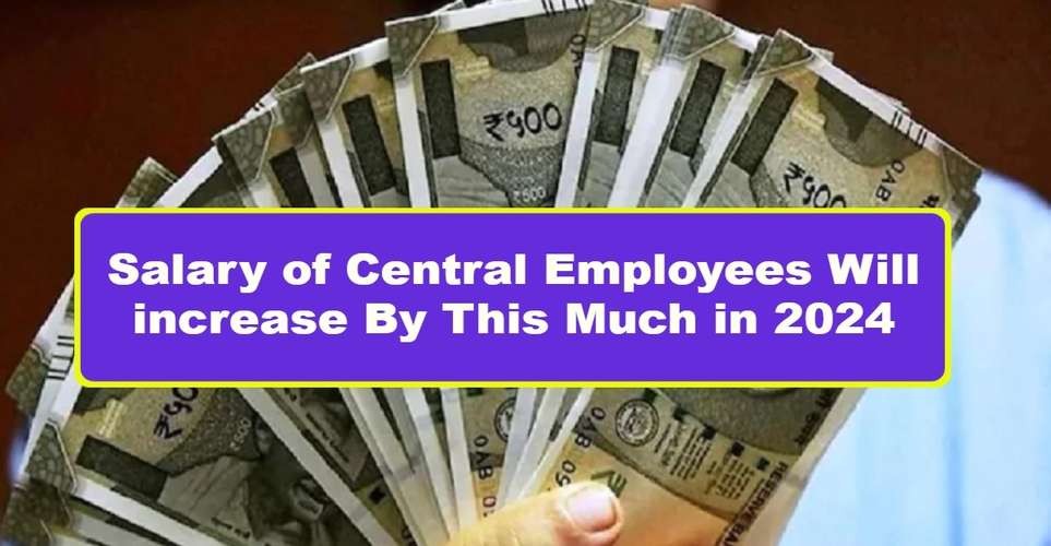 Salary of Central Employees Will increase By This Much in 2024