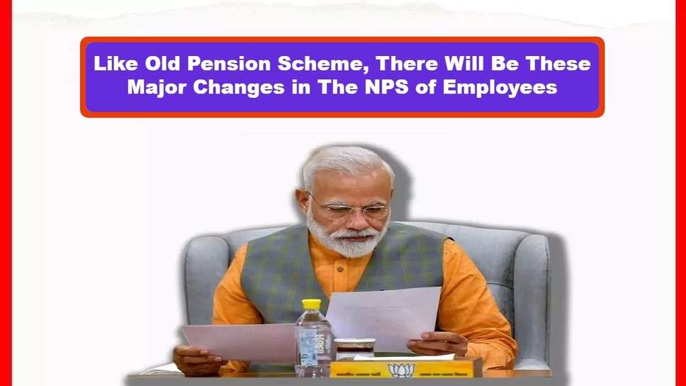 Like Old Pension Scheme, There Will Be These Major Changes in The NPS of Employees