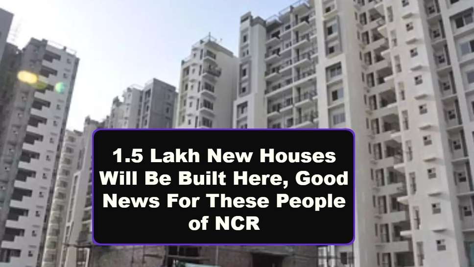 1.5 Lakh New Houses Will Be Built Here, Good News For These People of NCR