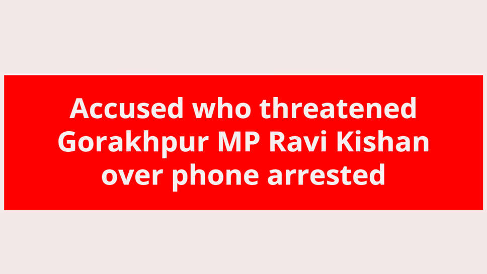 Accused who threatened Gorakhpur MP Ravi Kishan over phone arrested