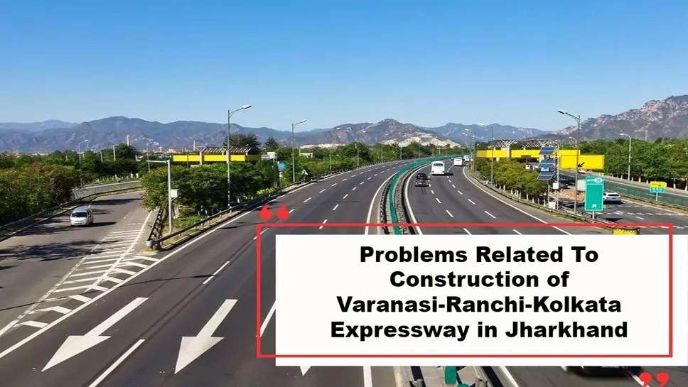 Problems Related To Construction of Varanasi-Ranchi-Kolkata Expressway in Jharkhand