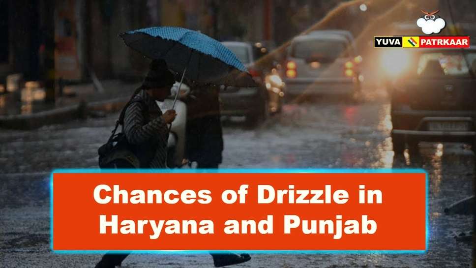 Chances of Drizzle in Haryana and Punjab